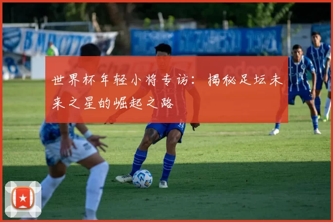 世界杯年轻小将专访:揭秘足坛未来之星的崛起之路