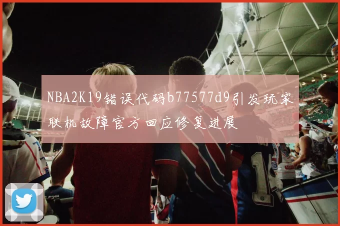 NBA2K19错误代码b77577d9引发玩家联机故障官方回应修复进展