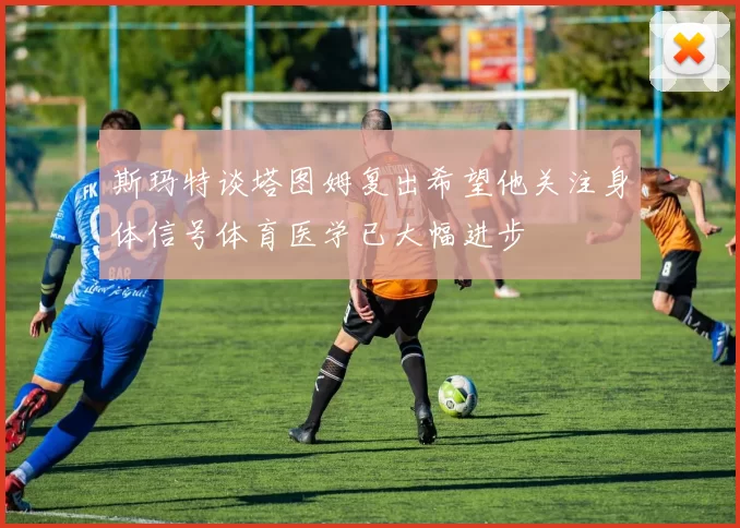 斯玛特谈塔图姆复出希望他关注身体信号体育医学已大幅进步
