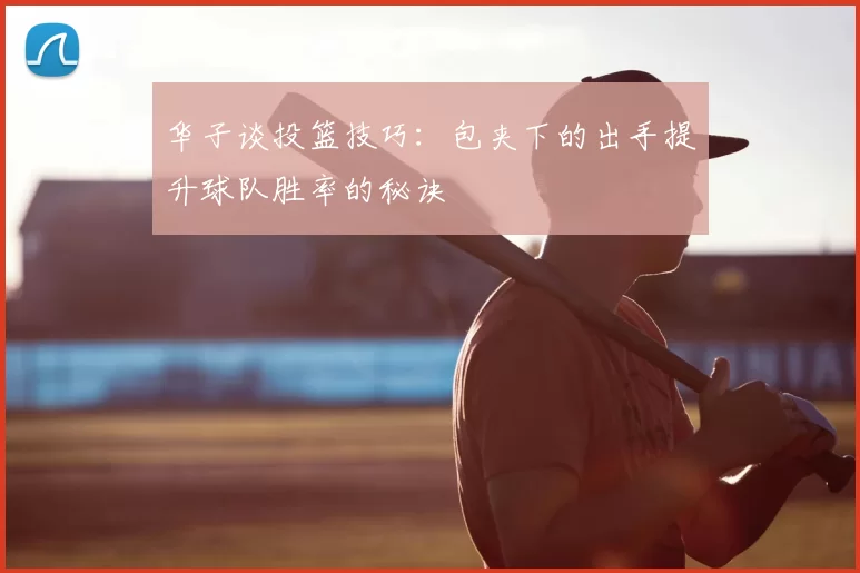 华子谈投篮技巧：包夹下的出手提升球队胜率的秘诀