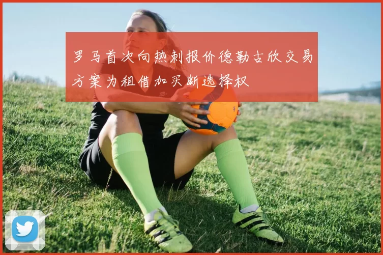 罗马首次向热刺报价德勒古欣交易方案为租借加买断选择权
