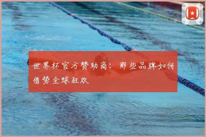 世界杯官方赞助商:那些品牌如何借势全球狂欢