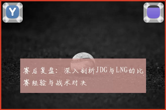 赛后复盘:深入剖析JDG与LNG的比赛经验与战术对决