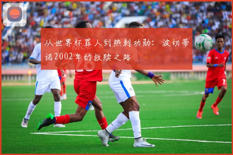 从世界杯罪人到热刺功勋：波切蒂诺2002年的救赎之路