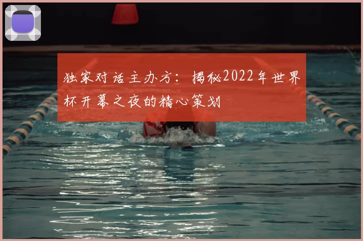 独家对话主办方:揭秘2022年世界杯开幕之夜的精心策划