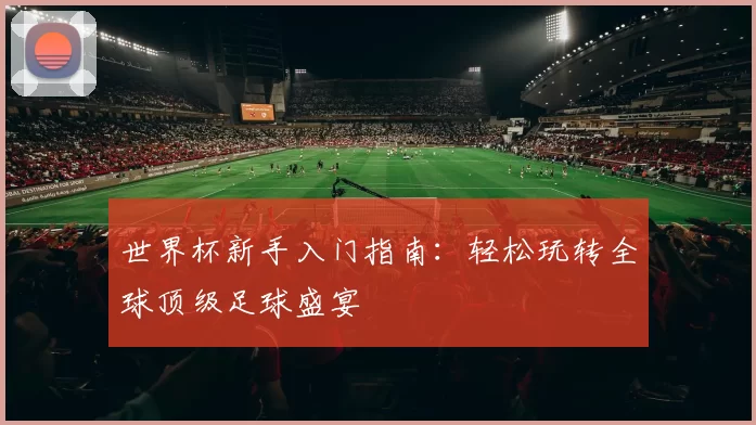世界杯新手入门指南:轻松玩转全球顶级足球盛宴