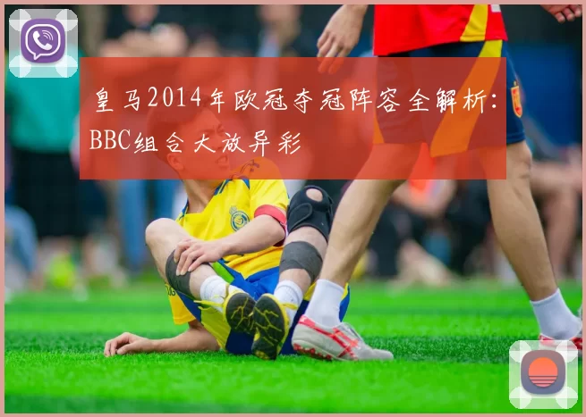 皇马2014年欧冠夺冠阵容全解析:BBC组合大放异彩