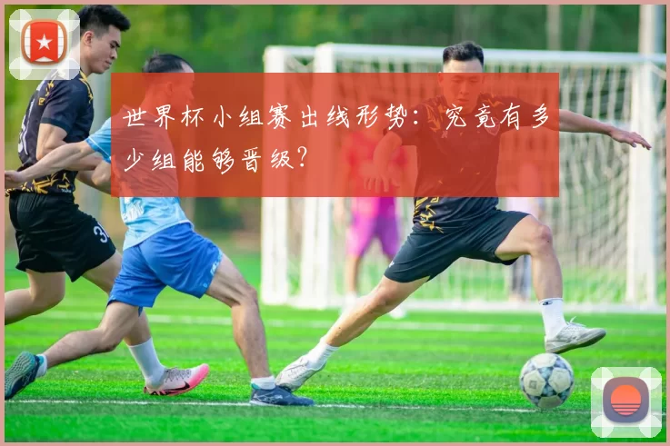 世界杯小组赛出线形势:究竟有多少组能够晋级?