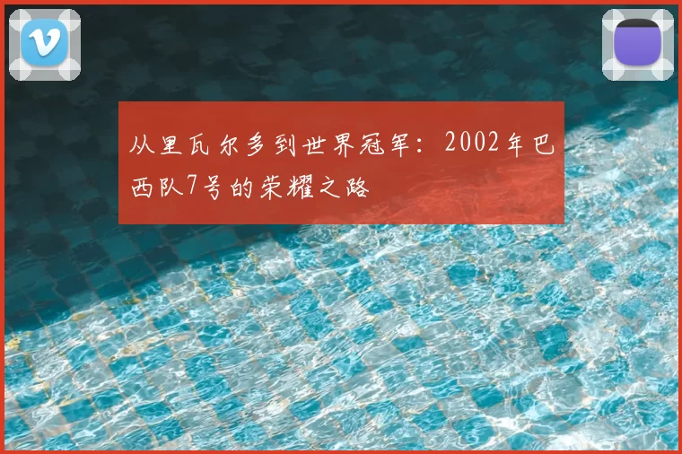 从里瓦尔多到世界冠军:2002年巴西队7号的荣耀之路