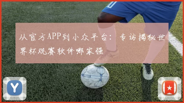 从官方APP到小众平台:专访揭秘世界杯观赛软件哪家强