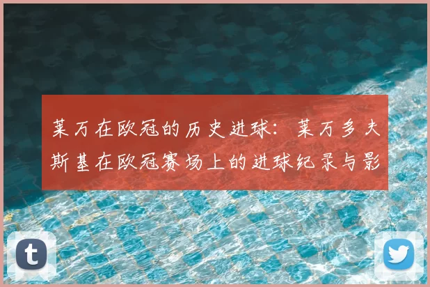 莱万在欧冠的历史进球：莱万多夫斯基在欧冠赛场上的进球纪录与影响