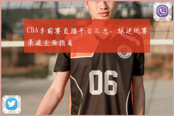 CBA季前赛直播平台汇总,球迷观赛渠道全面指南