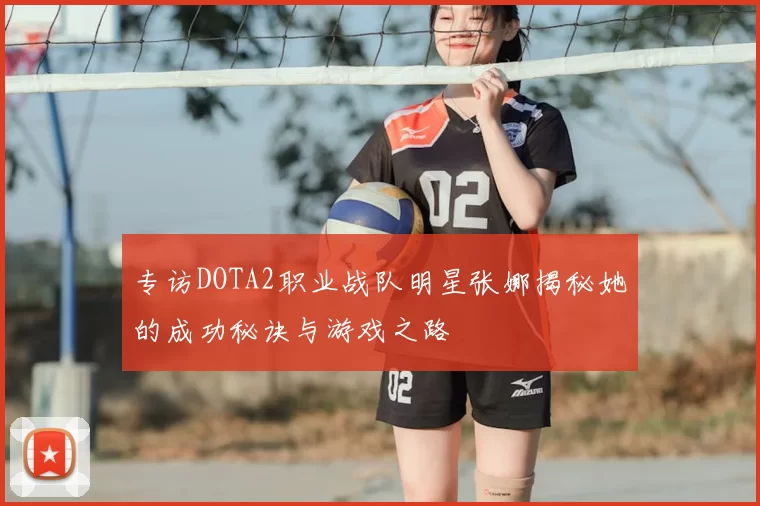 专访DOTA2职业战队明星张娜揭秘她的成功秘诀与游戏之路