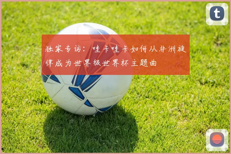 独家专访:哇卡哇卡如何从非洲旋律成为世界级世界杯主题曲