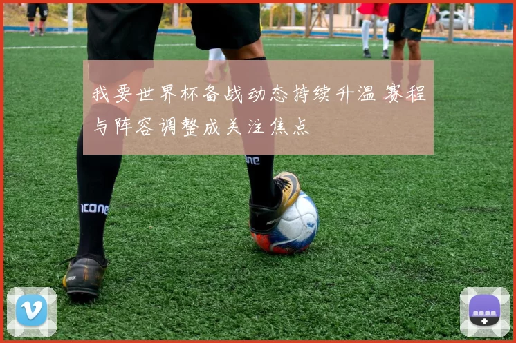 我要世界杯备战动态持续升温 赛程与阵容调整成关注焦点