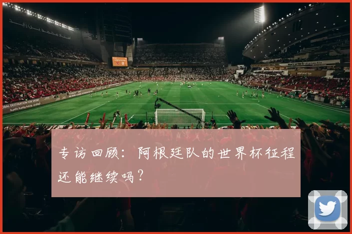 专访回顾:阿根廷队的世界杯征程还能继续吗?