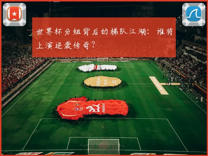 世界杯分组背后的梯队江湖:谁将上演逆袭传奇?
