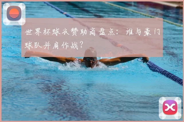 世界杯球衣赞助商盘点：谁与豪门球队并肩作战？