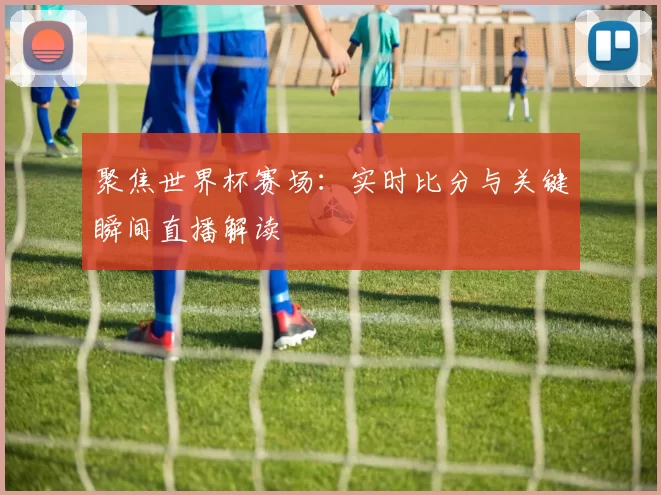 聚焦世界杯赛场:实时比分与关键瞬间直播解读