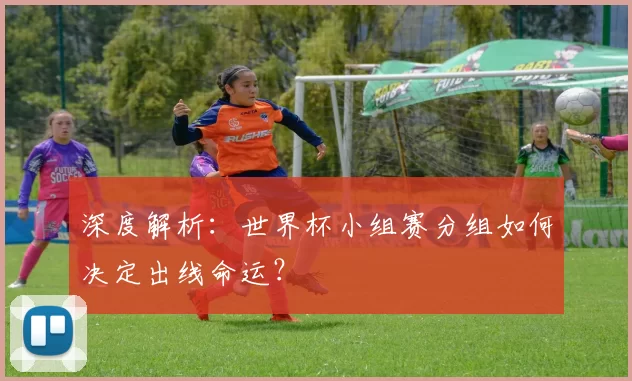 深度解析:世界杯小组赛分组如何决定出线命运?