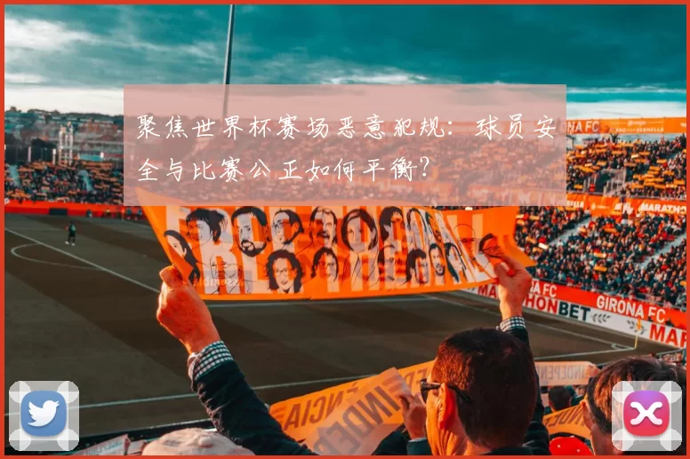 聚焦世界杯赛场恶意犯规：球员安全与比赛公正如何平衡？