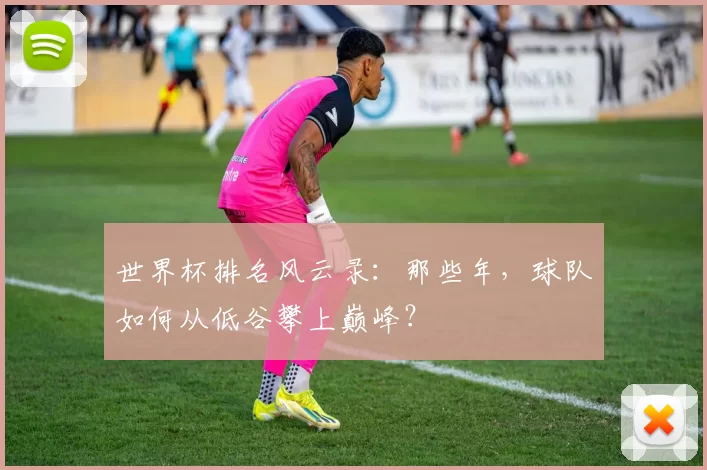 世界杯排名风云录：那些年，球队如何从低谷攀上巅峰？