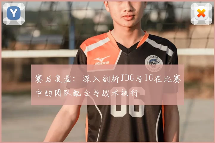 赛后复盘:深入剖析JDG与IG在比赛中的团队配合与战术执行