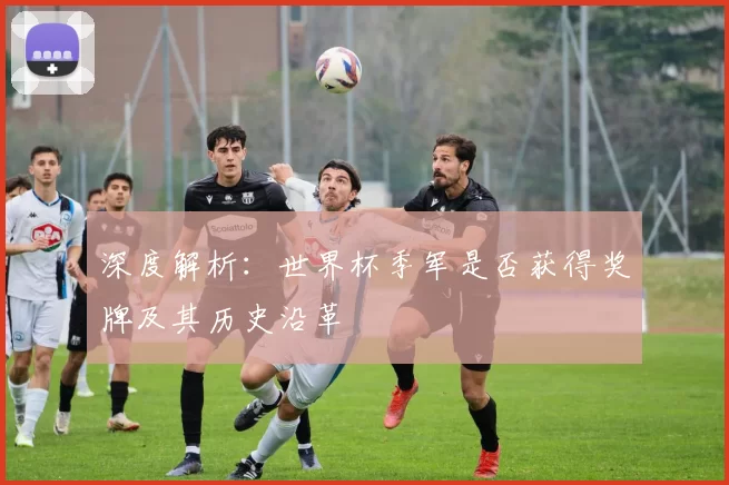深度解析:世界杯季军是否获得奖牌及其历史沿革