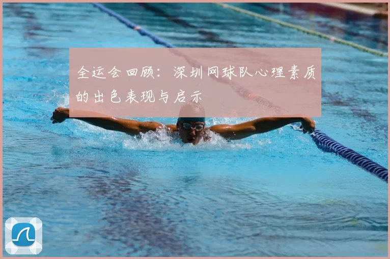 全运会回顾:深圳网球队心理素质的出色表现与启示