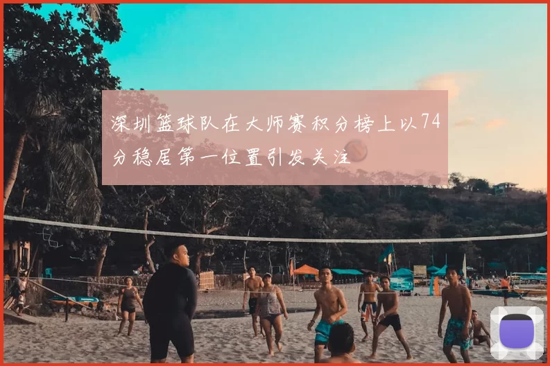 深圳篮球队在大师赛积分榜上以74分稳居第一位置引发关注