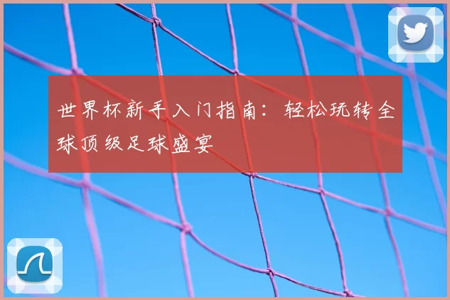 世界杯新手入门指南:轻松玩转全球顶级足球盛宴