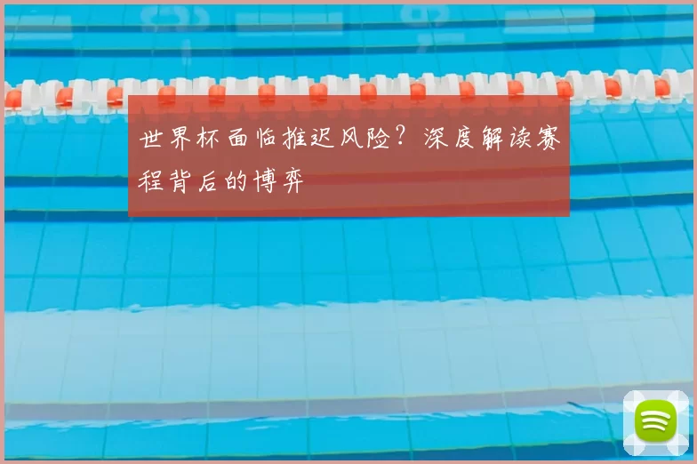 世界杯面临推迟风险？深度解读赛程背后的博弈