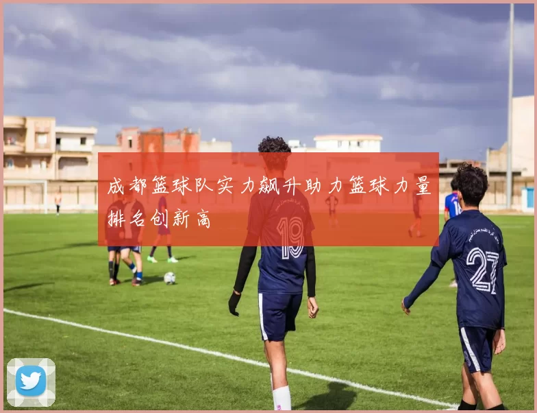 成都篮球队实力飙升助力篮球力量排名创新高