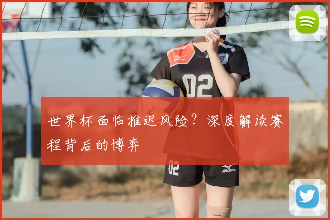 世界杯面临推迟风险?深度解读赛程背后的博弈