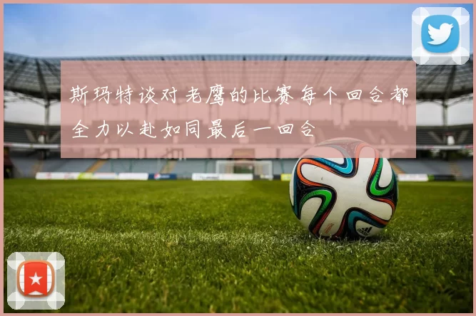 斯玛特谈对老鹰的比赛每个回合都全力以赴如同最后一回合