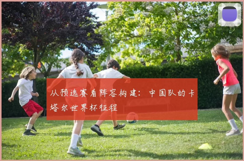 从预选赛看阵容构建:中国队的卡塔尔世界杯征程