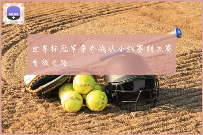 世界杯冠军争夺战从小组赛到决赛晋级之路
