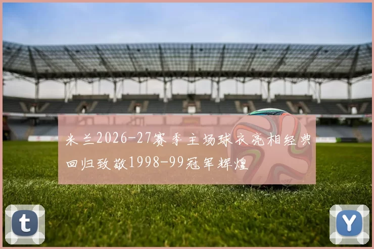 米兰2026-27赛季主场球衣亮相经典回归致敬1998-99冠军辉煌