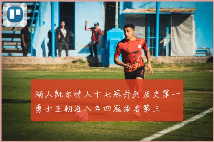 湖人凯尔特人十七冠并列历史第一勇士王朝近八年四冠排名第三