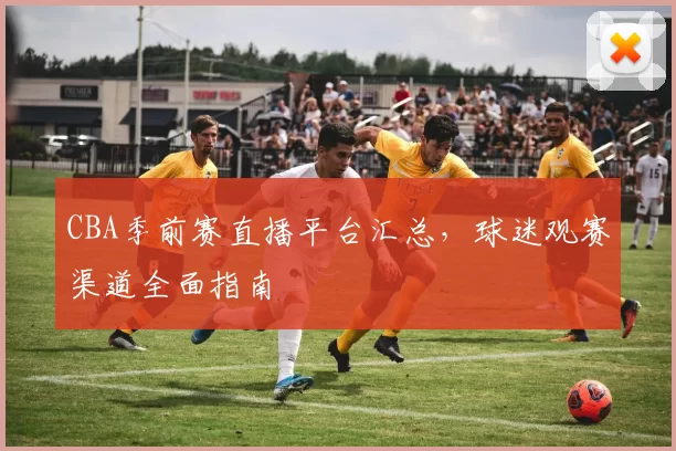 CBA季前赛直播平台汇总,球迷观赛渠道全面指南
