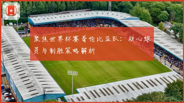聚焦世界杯赛哥伦比亚队:核心球员与制胜策略解析