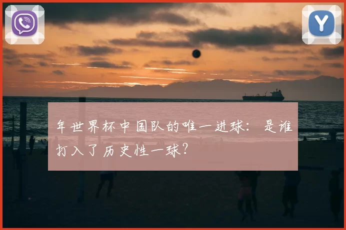 年世界杯中国队的唯一进球:是谁打入了历史性一球?