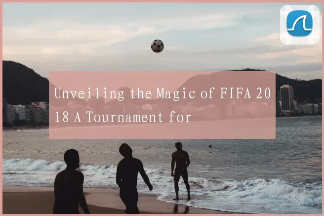 Unveiling the Magic of FIFA 2018 A Tournament for