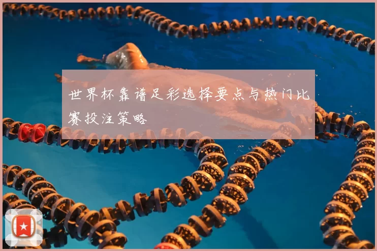 世界杯靠谱足彩选择要点与热门比赛投注策略