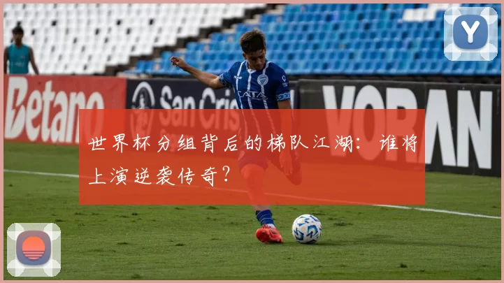 世界杯分组背后的梯队江湖:谁将上演逆袭传奇?