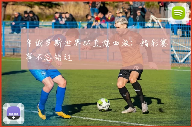 年俄罗斯世界杯直播回放:精彩赛事不容错过