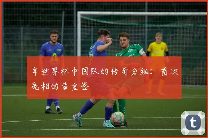 年世界杯中国队的传奇分组:首次亮相的黄金签