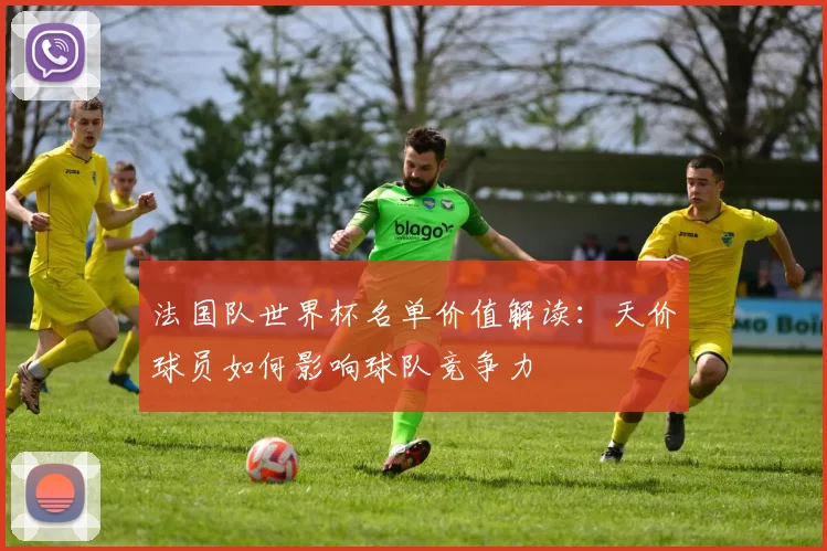 法国队世界杯名单价值解读:天价球员如何影响球队竞争力