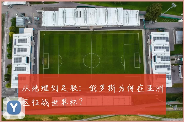 从地理到足联:俄罗斯为何在亚洲区征战世界杯?