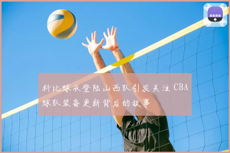 科比球衣登陆山西队引发关注 CBA球队装备更新背后的故事